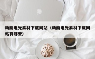 邵东动画电光素材下载网站（动画电光素材下载网站有哪些）