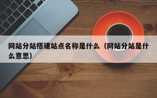 邵东网站分站搭建站点名称是什么（网站分站是什么意思）
