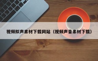 邵东视频拟声素材下载网站（视频声音素材下载）