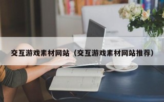 邵东交互游戏素材网站（交互游戏素材网站推荐）