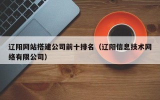 邵东辽阳网站搭建公司前十排名（辽阳信息技术网络有限公司）