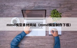 邵东mmd模型素材网站（mmd模型制作下载）