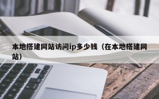 邵东本地搭建网站访问ip多少钱（在本地搭建网站）
