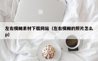 邵东左右模糊素材下载网站（左右模糊的照片怎么p）