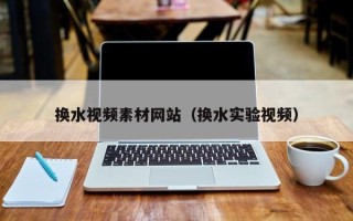 邵东换水视频素材网站（换水实验视频）