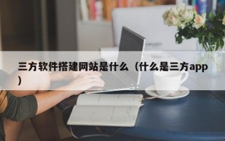 邵东三方软件搭建网站是什么（什么是三方app）