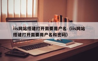 邵东iis网站搭建打开需要用户名（iis网站搭建打开需要用户名和密码）