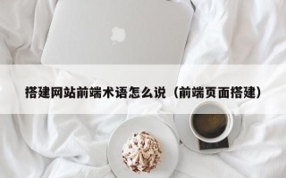 邵东搭建网站前端术语怎么说（前端页面搭建）