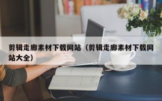 邵东剪辑走廊素材下载网站（剪辑走廊素材下载网站大全）