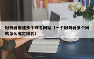 邵东服务器搭建多个域名网站（一个服务器多个网站怎么绑定域名）
