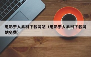 邵东电影亲人素材下载网站（电影亲人素材下载网站免费）