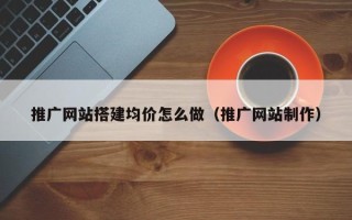 邵东推广网站搭建均价怎么做（推广网站制作）
