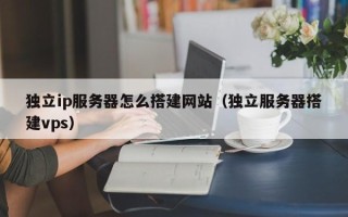 邵东独立ip服务器怎么搭建网站（独立服务器搭建vps）