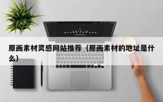 邵东原画素材灵感网站推荐（原画素材的地址是什么）