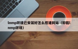 邵东lnmp环境已安装好怎么搭建网站（卸载lnmp环境）
