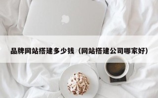 邵东品牌网站搭建多少钱（网站搭建公司哪家好）